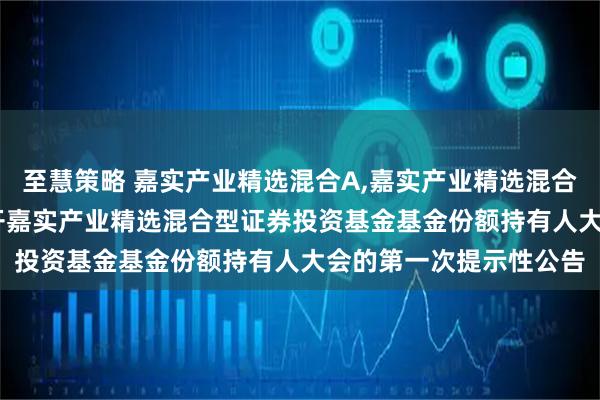 至慧策略 嘉实产业精选混合A,嘉实产业精选混合C: 关于以通讯方式召开嘉实产业精选混合型证券投资基金基金份额持有人大会的第一次提示性公告