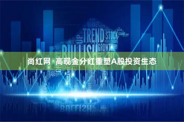 尚红网  高现金分红重塑A股投资生态