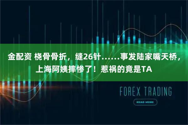金配资 桡骨骨折，缝26针……事发陆家嘴天桥，上海阿姨摔惨了！惹祸的竟是TA
