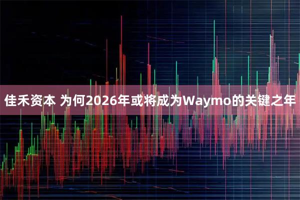 佳禾资本 为何2026年或将成为Waymo的关键之年