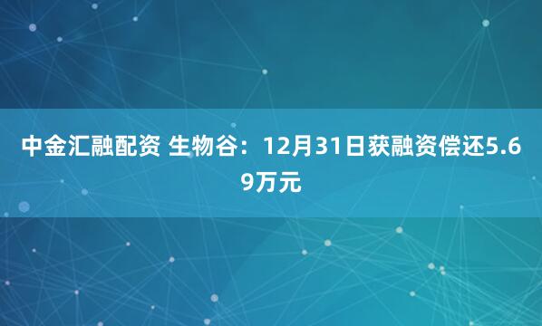 中金汇融配资 生物谷：12月31日获融资偿还5.69万元