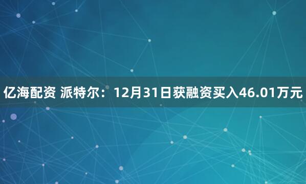亿海配资 派特尔：12月31日获融资买入46.01万元