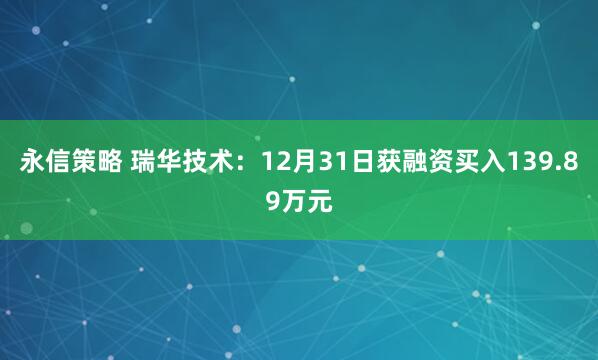 永信策略 瑞华技术：12月31日获融资买入139.89万元