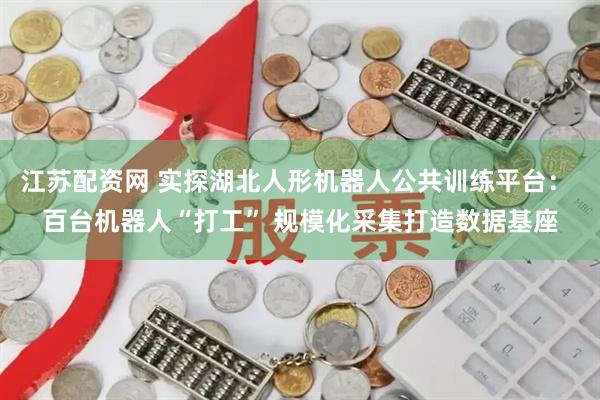 江苏配资网 实探湖北人形机器人公共训练平台： 百台机器人“打工” 规模化采集打造数据基座