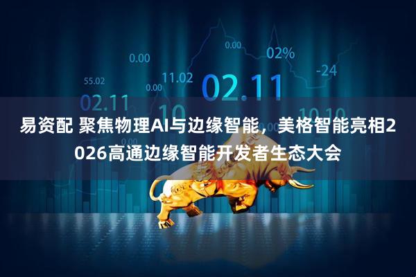易资配 聚焦物理AI与边缘智能，美格智能亮相2026高通边缘智能开发者生态大会