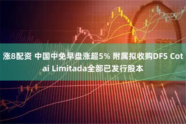 涨8配资 中国中免早盘涨超5% 附属拟收购DFS Cotai Limitada全部已发行股本