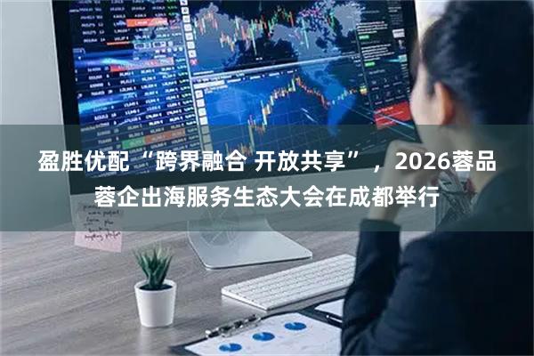 盈胜优配 “跨界融合 开放共享” ，2026蓉品蓉企出海服务生态大会在成都举行