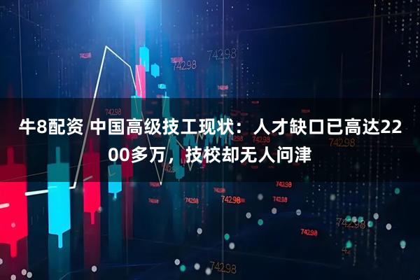 牛8配资 中国高级技工现状：人才缺口已高达2200多万，技校却无人问津