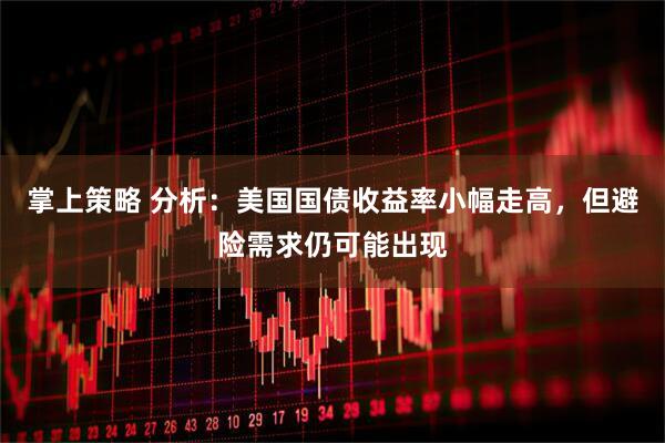 掌上策略 分析：美国国债收益率小幅走高，但避险需求仍可能出现