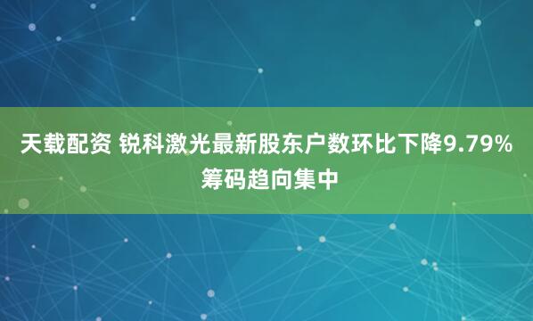天载配资 锐科激光最新股东户数环比下降9.79% 筹码趋向集中