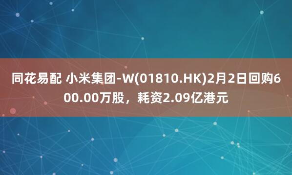 同花易配 小米集团-W(01810.HK)2月2日回购600.00万股，耗资2.09亿港元